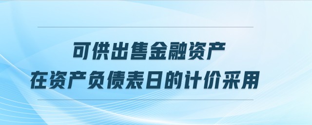 可供出售金融資產(chǎn)在資產(chǎn)負(fù)債表日的計(jì)價(jià)采用 可供出售金融資產(chǎn)在資產(chǎn)負(fù)債表日的計(jì)價(jià)采用
