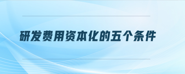 研發(fā)費(fèi)用資本化的五個(gè)條件