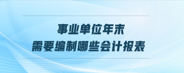 事業(yè)單位年末需要編制哪些會(huì)計(jì)報(bào)表