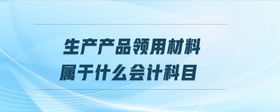 生產(chǎn)產(chǎn)品領(lǐng)用材料屬于什么會(huì)計(jì)科目