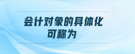會計對象的具體化可稱為