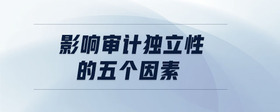 影響審計(jì)獨(dú)立性的五個(gè)因素