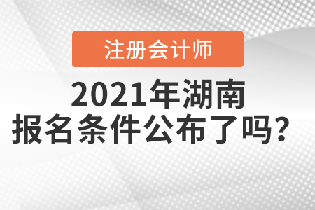 2021年湖南注冊會計(jì)師的報(bào)名條件公布了嗎？