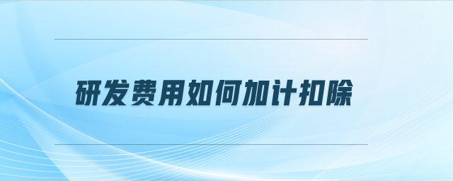 研發(fā)費(fèi)用如何加計(jì)扣除