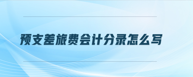預(yù)支差旅費(fèi)會(huì)計(jì)分錄怎么寫