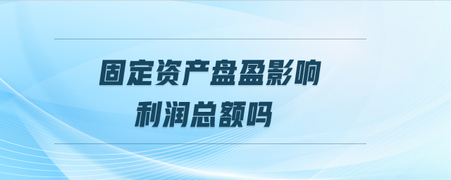 固定資產(chǎn)盤盈影響利潤總額嗎