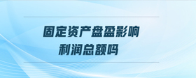 固定資產(chǎn)盤(pán)盈影響利潤(rùn)總額嗎
