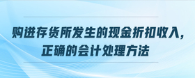 購(gòu)進(jìn)存貨所發(fā)生的現(xiàn)金折扣收入,正確的會(huì)計(jì)處理方法