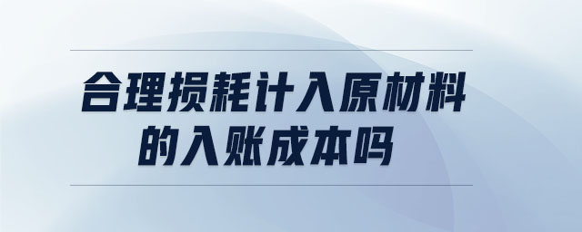 合理損耗計(jì)入原材料的入賬成本嗎