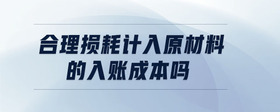 合理?yè)p耗計(jì)入原材料的入賬成本嗎