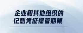 企業(yè)和其他組織的記賬憑證保管期限