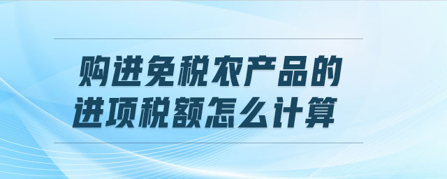 購(gòu)進(jìn)免稅農(nóng)產(chǎn)品的進(jìn)項(xiàng)稅額怎么計(jì)算