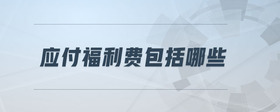 應(yīng)付福利費(fèi)包括哪些