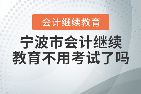 2020年寧波會計繼續(xù)教育不用考試嗎？