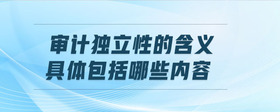 審計(jì)獨(dú)立性的含義和具體包括哪些內(nèi)容