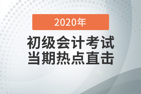 2020年初級會計職稱考試8月29日開考，全程熱點(diǎn)直擊！