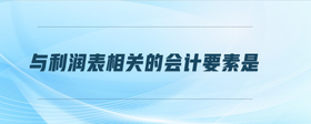 與利潤表相關(guān)的會(huì)計(jì)要素是