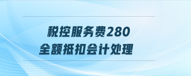 稅控服務(wù)費280全額抵扣會計處理