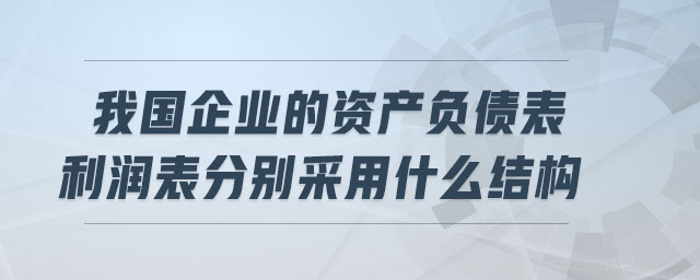 我國(guó)企業(yè)的資產(chǎn)負(fù)債表利潤(rùn)表分別采用什么結(jié)構(gòu)