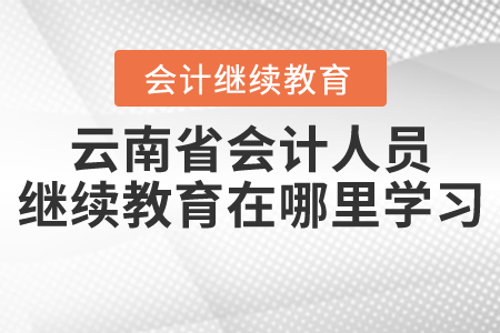云南省會(huì)計(jì)人員繼續(xù)教育在哪里學(xué)習(xí)？