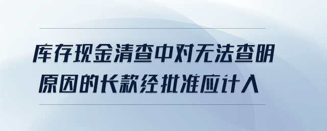 庫存現(xiàn)金清查中對無法查明原因的長款經(jīng)批準應(yīng)計入