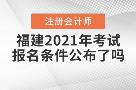 福建2021年注冊(cè)會(huì)計(jì)師考試報(bào)名條件公布了嗎？