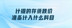 計提的存貨跌價準(zhǔn)備計入什么科目