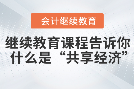 繼續(xù)教育課程告訴你什么是“共享經(jīng)濟(jì)”？