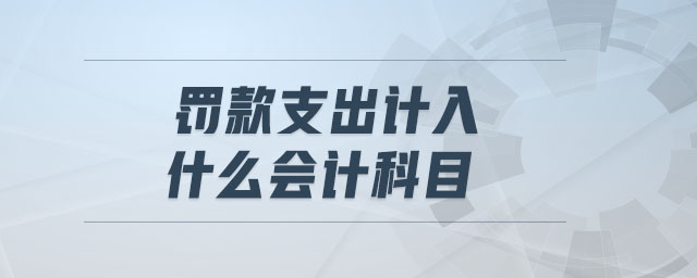 罰款支出計(jì)入什么會計(jì)科目