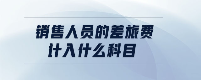 銷售人員的差旅費(fèi)計(jì)入什么科目