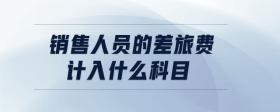 銷售人員的差旅費(fèi)計入什么科目