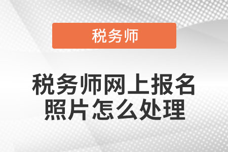 稅務(wù)師網(wǎng)上報名照片怎么處理