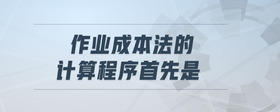 作業(yè)成本法的計算程序首先是
