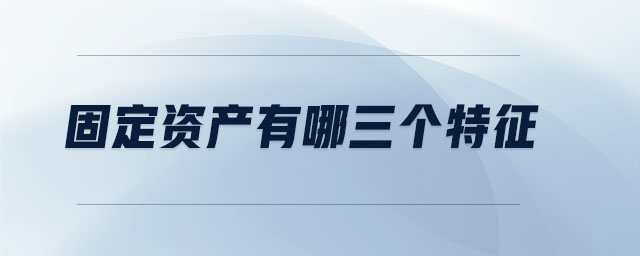 固定資產(chǎn)有哪三個(gè)特征