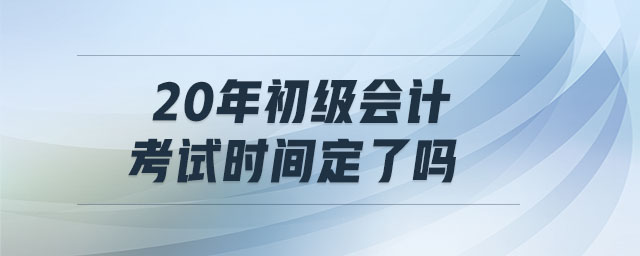 20年初級會計考試時間定了嗎