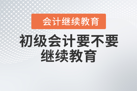 初級(jí)會(huì)計(jì)要不要繼續(xù)教育？