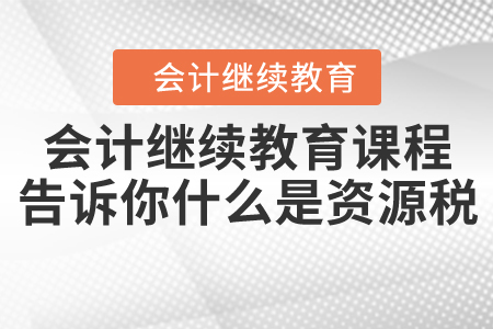 資源稅法9月1日起施行，會(huì)計(jì)繼續(xù)教育課程告訴你什么是資源稅？