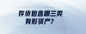 存貨包含哪三類有形資產(chǎn)?