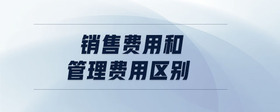 銷售費(fèi)用和管理費(fèi)用區(qū)別