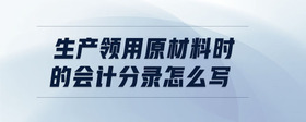 生產(chǎn)領(lǐng)用原材料時的會計分錄怎么寫