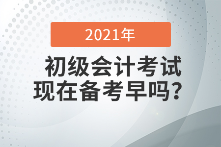 2021初級會(huì)計(jì)考試現(xiàn)在備考早嗎？