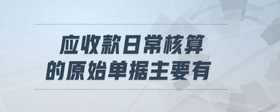應收款日常核算的原始單據(jù)主要有