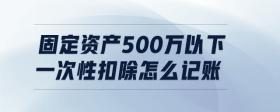 固定資產(chǎn)500萬以下一次性扣除怎么記賬