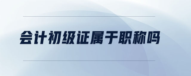 會計初級證屬于職稱嗎