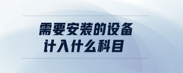 需要安裝的設(shè)備計(jì)入什么科目