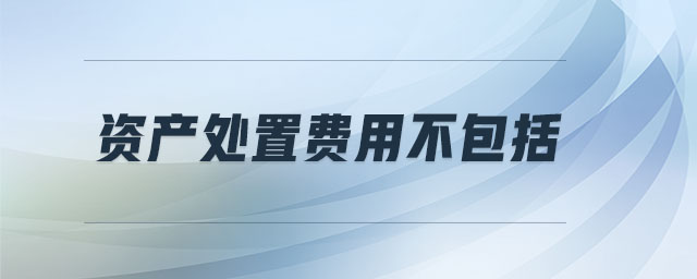 資產(chǎn)處置費(fèi)用不包括 資產(chǎn)處置費(fèi)用不包括
