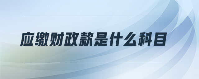 應(yīng)繳財(cái)政款是什么科目 應(yīng)繳財(cái)政款是什么科目