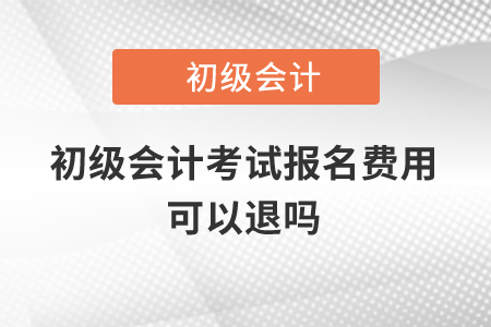 初級(jí)會(huì)計(jì)考試報(bào)名費(fèi)用可以退嗎？
