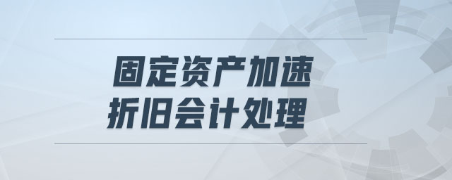 固定資產(chǎn)加速折舊會計(jì)處理