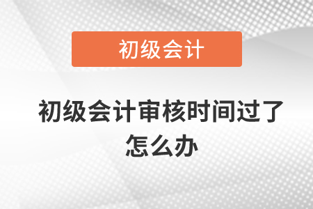 初級(jí)會(huì)計(jì)審核時(shí)間過(guò)了怎么辦？